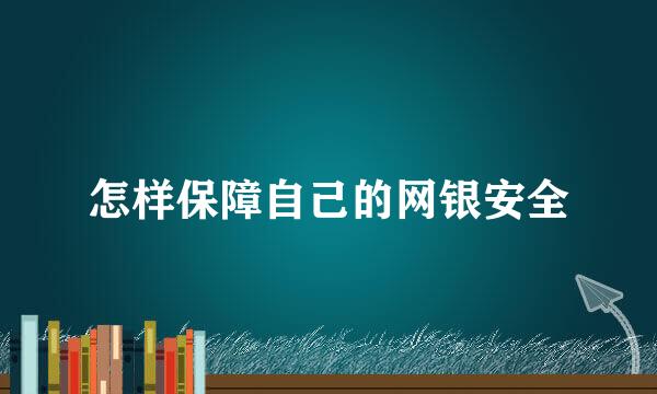 怎样保障自己的网银安全