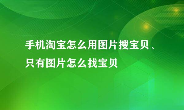 手机淘宝怎么用图片搜宝贝、只有图片怎么找宝贝