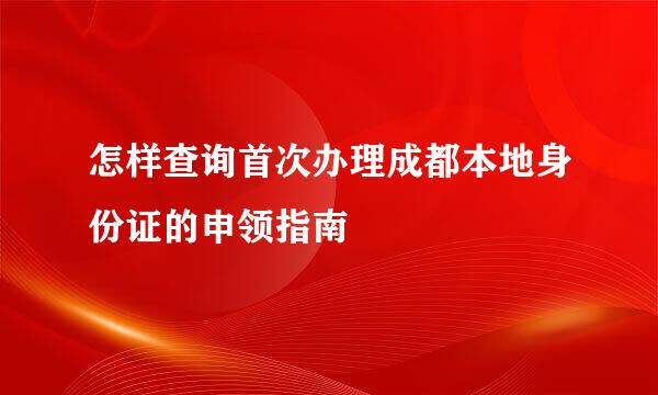 怎样查询首次办理成都本地身份证的申领指南