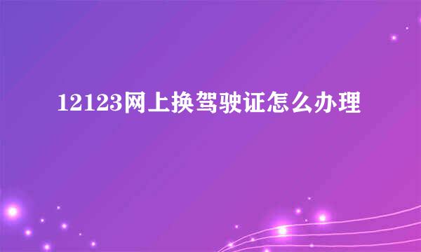 12123网上换驾驶证怎么办理