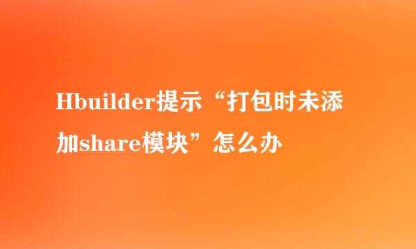 Hbuilder提示“打包时未添加share模块”怎么办