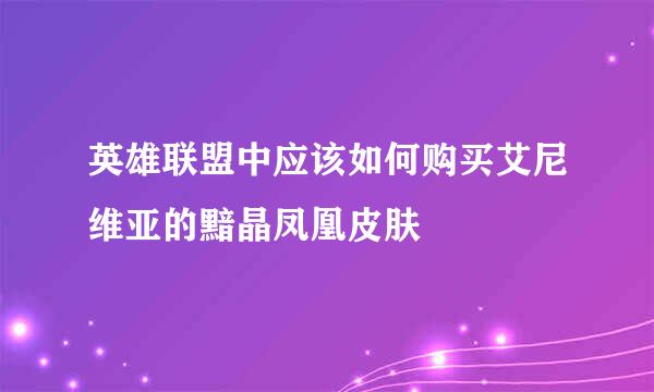 英雄联盟中应该如何购买艾尼维亚的黯晶凤凰皮肤