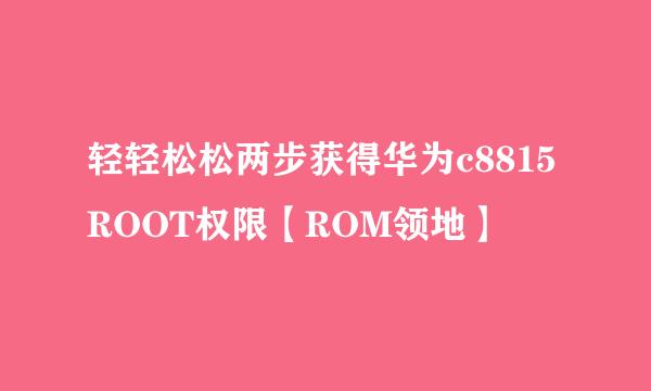 轻轻松松两步获得华为c8815ROOT权限【ROM领地】