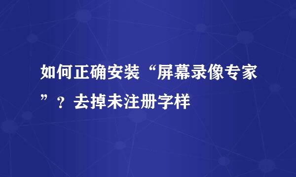 如何正确安装“屏幕录像专家”？去掉未注册字样