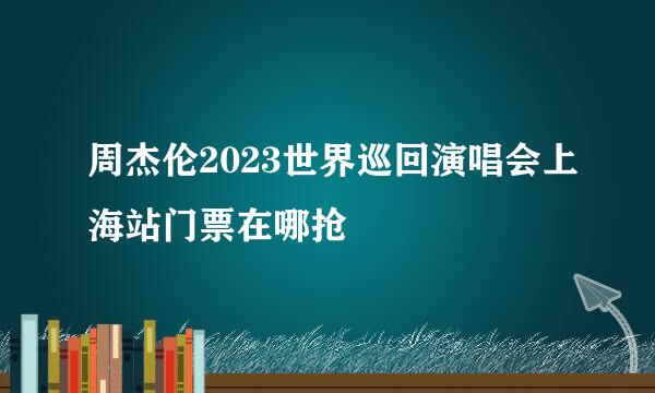 周杰伦2023世界巡回演唱会上海站门票在哪抢