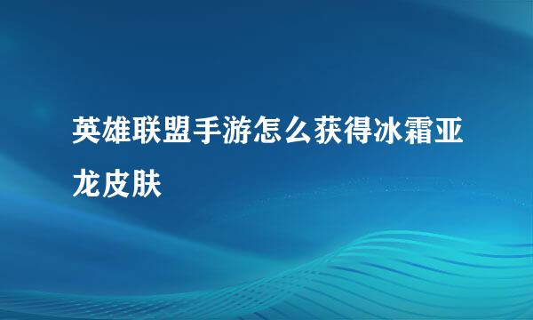 英雄联盟手游怎么获得冰霜亚龙皮肤