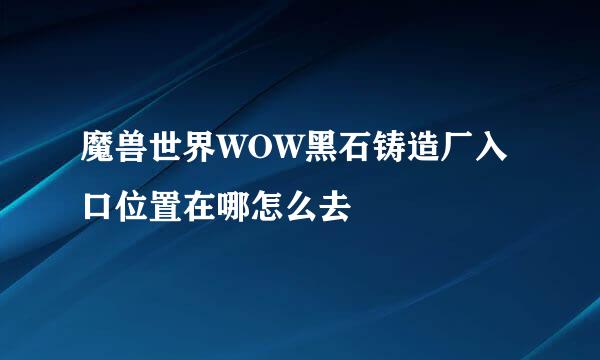 魔兽世界WOW黑石铸造厂入口位置在哪怎么去