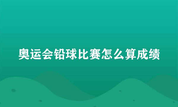 奥运会铅球比赛怎么算成绩