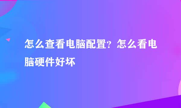 怎么查看电脑配置？怎么看电脑硬件好坏