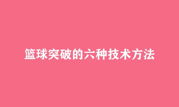 篮球突破的六种技术方法