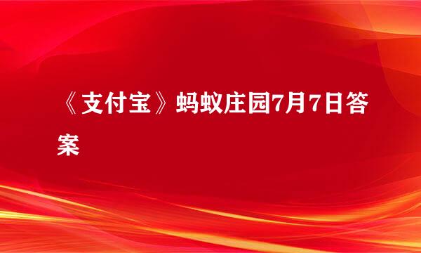 《支付宝》蚂蚁庄园7月7日答案