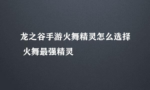 龙之谷手游火舞精灵怎么选择 火舞最强精灵