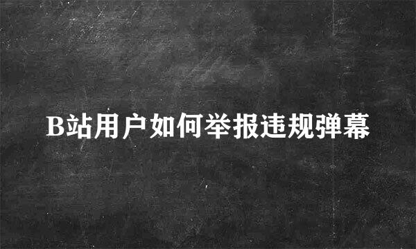 B站用户如何举报违规弹幕