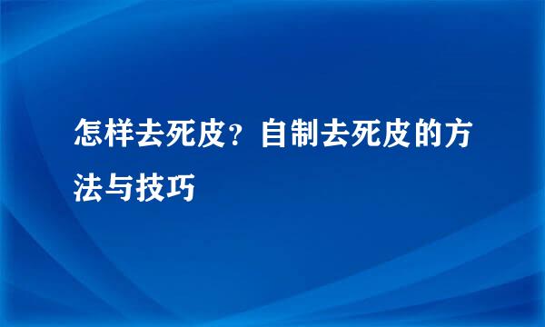 怎样去死皮？自制去死皮的方法与技巧