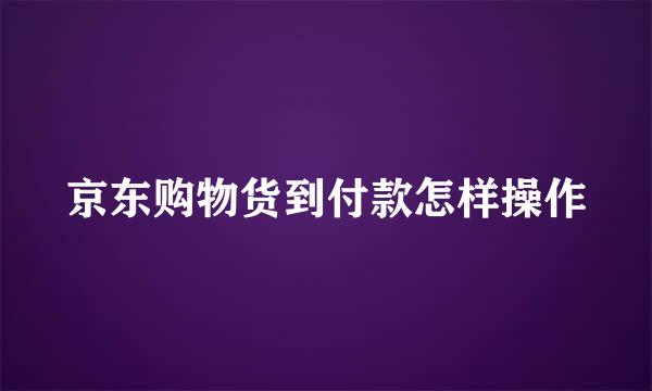 京东购物货到付款怎样操作