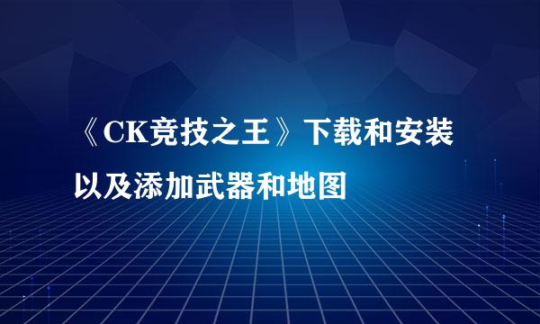 《CK竞技之王》下载和安装以及添加武器和地图