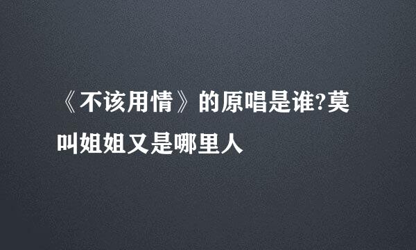 《不该用情》的原唱是谁?莫叫姐姐又是哪里人