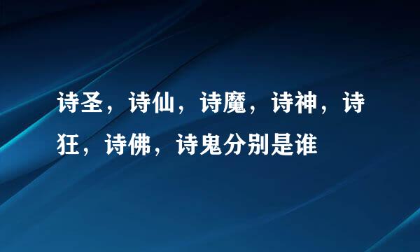 诗圣，诗仙，诗魔，诗神，诗狂，诗佛，诗鬼分别是谁