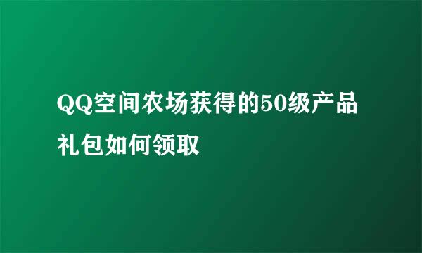 QQ空间农场获得的50级产品礼包如何领取