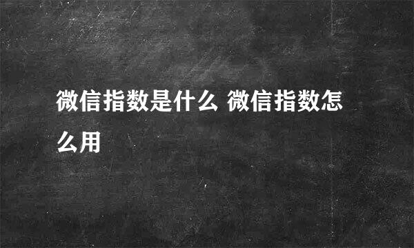 微信指数是什么 微信指数怎么用