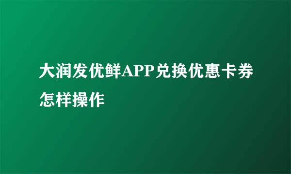 大润发优鲜APP兑换优惠卡券怎样操作