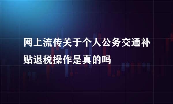 网上流传关于个人公务交通补贴退税操作是真的吗