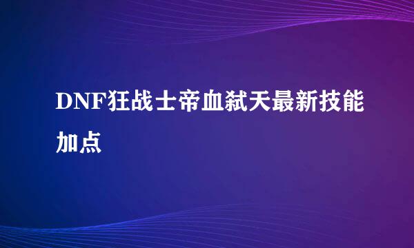 DNF狂战士帝血弑天最新技能加点