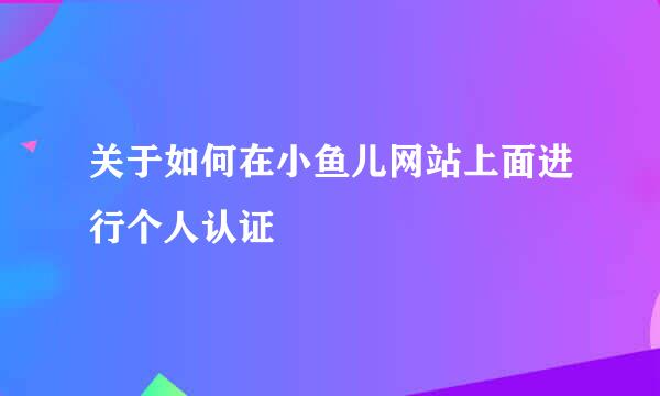 关于如何在小鱼儿网站上面进行个人认证