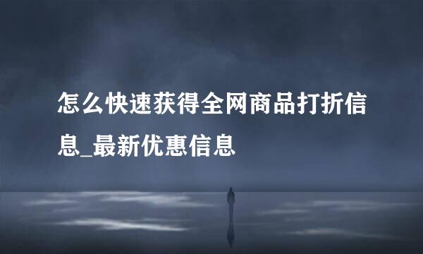 怎么快速获得全网商品打折信息_最新优惠信息