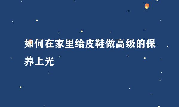 如何在家里给皮鞋做高级的保养上光