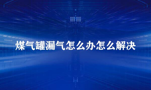 煤气罐漏气怎么办怎么解决