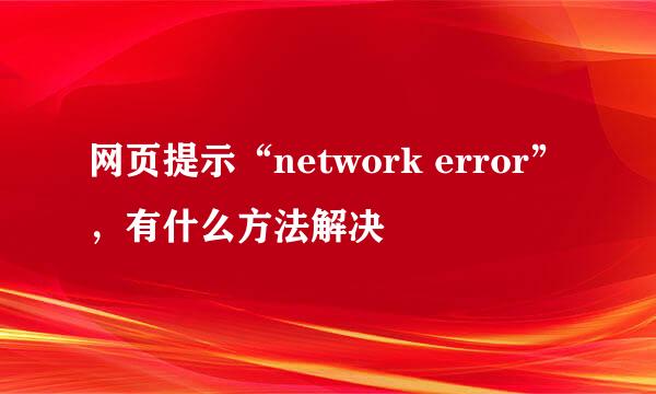 网页提示“network error”，有什么方法解决