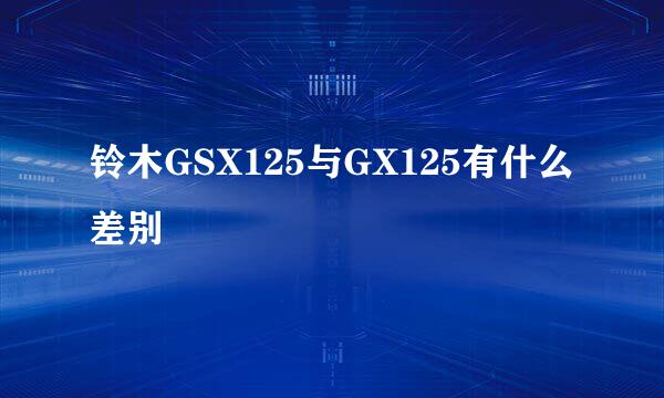 铃木GSX125与GX125有什么差别