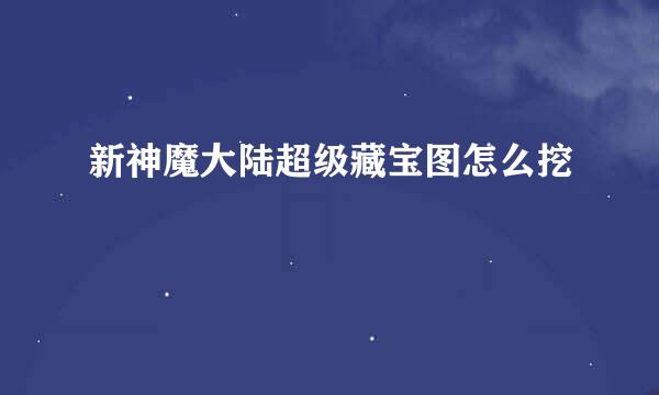 新神魔大陆超级藏宝图怎么挖