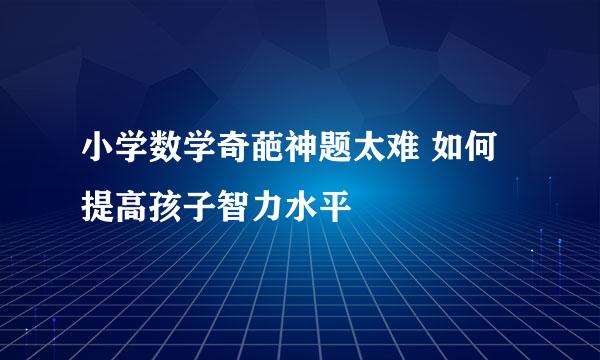 小学数学奇葩神题太难 如何提高孩子智力水平