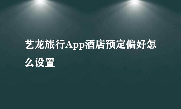 艺龙旅行App酒店预定偏好怎么设置