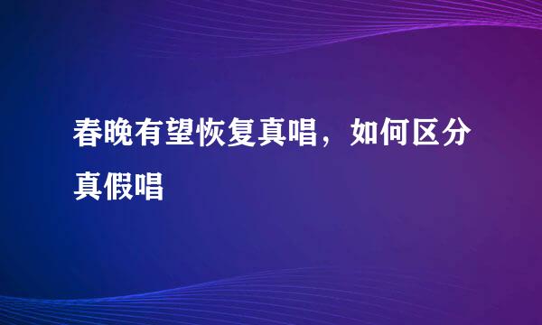 春晚有望恢复真唱，如何区分真假唱