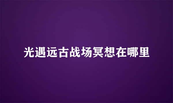 光遇远古战场冥想在哪里