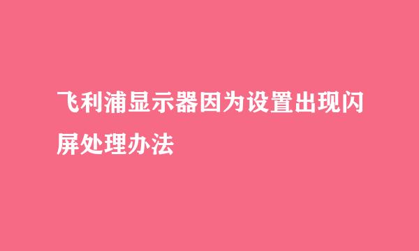 飞利浦显示器因为设置出现闪屏处理办法