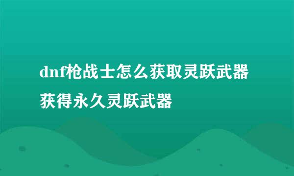 dnf枪战士怎么获取灵跃武器 获得永久灵跃武器