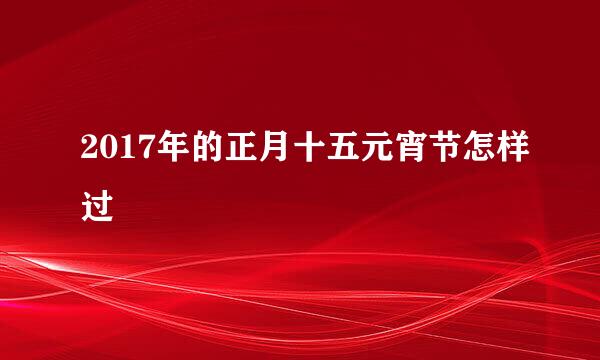 2017年的正月十五元宵节怎样过