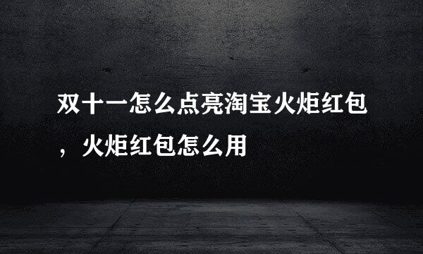 双十一怎么点亮淘宝火炬红包，火炬红包怎么用