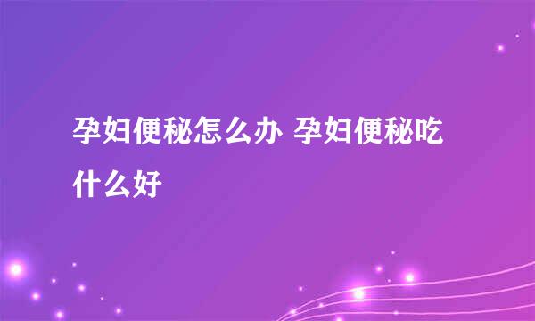 孕妇便秘怎么办 孕妇便秘吃什么好