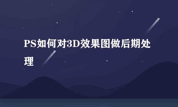 PS如何对3D效果图做后期处理