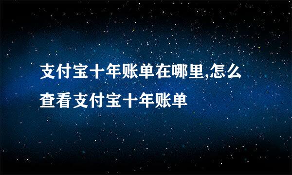 支付宝十年账单在哪里,怎么查看支付宝十年账单