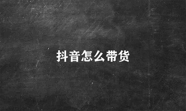 抖音怎么带货