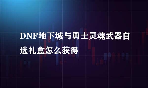 DNF地下城与勇士灵魂武器自选礼盒怎么获得