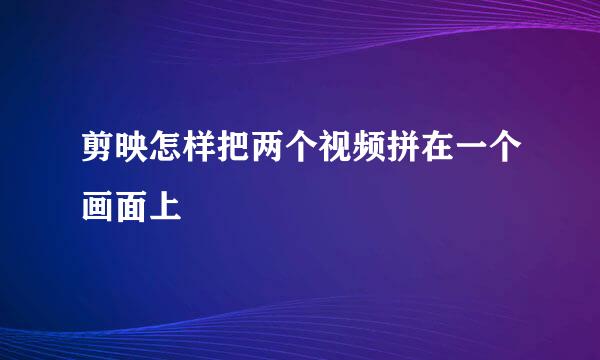 剪映怎样把两个视频拼在一个画面上