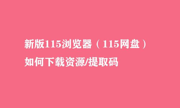 新版115浏览器（115网盘）如何下载资源/提取码