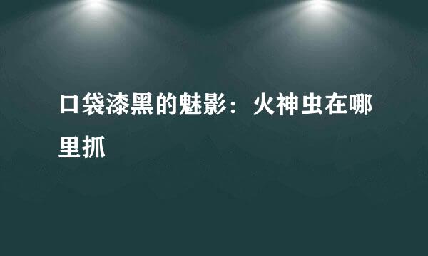 口袋漆黑的魅影：火神虫在哪里抓